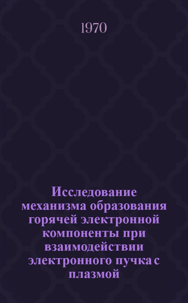 Исследование механизма образования горячей электронной компоненты при взаимодействии электронного пучка с плазмой : Автореф. дис. на соискание учен. степени канд. физ.-мат. наук : (047)
