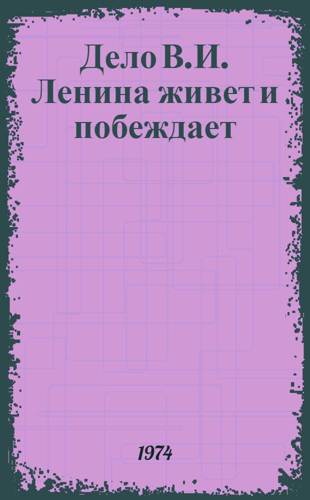 Дело В.И. Ленина живет и побеждает : (Материал в помощь лектору к 104-й годовщине со дня рождения В.И. Ленина)