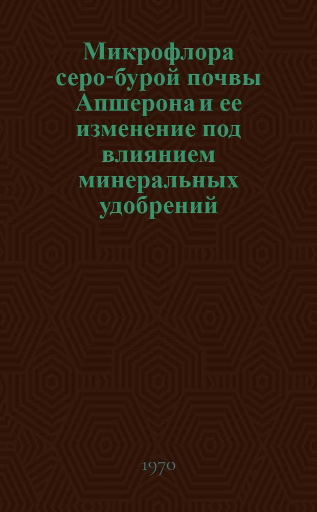 Микрофлора серо-бурой почвы Апшерона и ее изменение под влиянием минеральных удобрений : Автореф. дис. на соискание учен. степени канд. биол. наук : (096)
