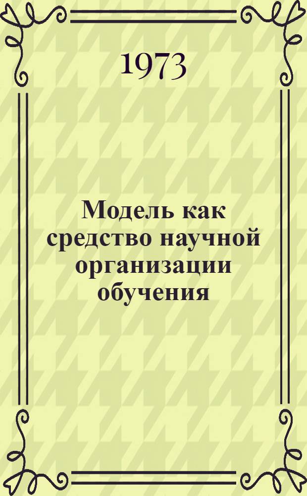 Модель как средство научной организации обучения : (Общие вопросы и решение частной проблемы) : Автореф. дис. на соиск. учен. степени канд. пед. наук : (13.00.01)