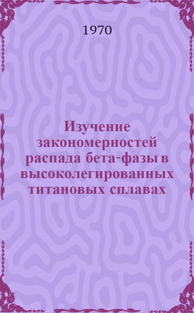 Изучение закономерностей распада бета-фазы в высоколегированных титановых сплавах : Автореф. дис. на соискание учен. степени канд. техн. наук : (320)