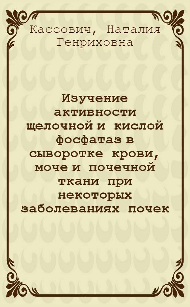 Изучение активности щелочной и кислой фосфатаз в сыворотке крови, моче и почечной ткани при некоторых заболеваниях почек : Автореф. дис. на соиск. учен. степени канд. мед. наук