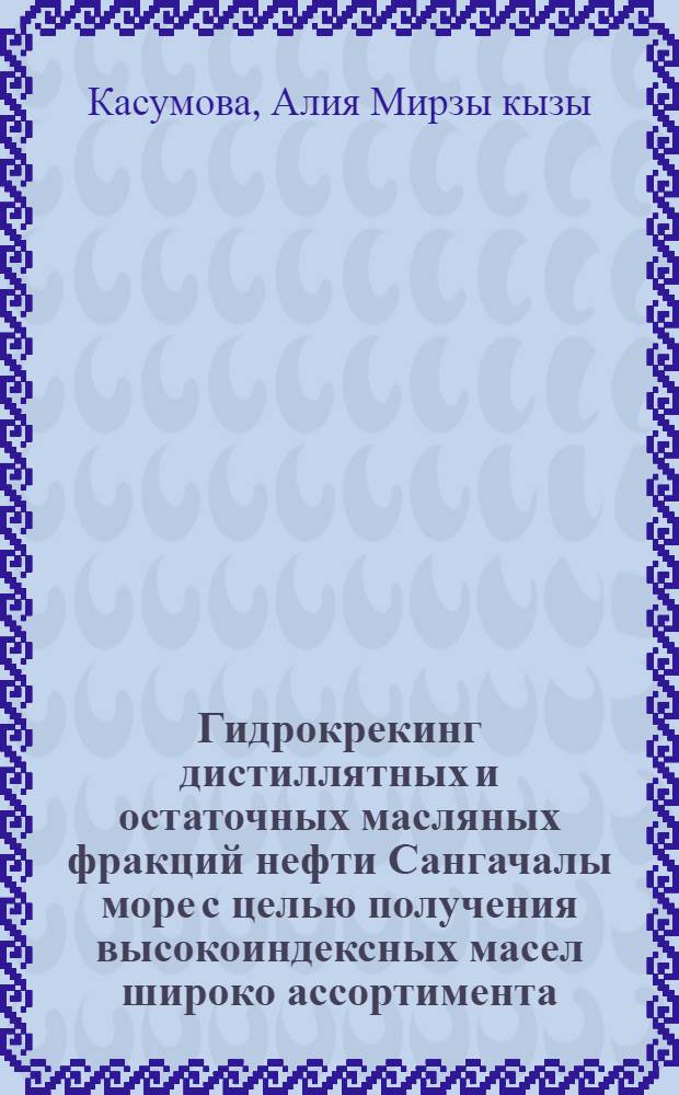Гидрокрекинг дистиллятных и остаточных масляных фракций нефти Сангачалы море с целью получения высокоиндексных масел широко ассортимента : Автореф. дис. на соиск. учен. степени канд. техн. наук : (02.00.13)