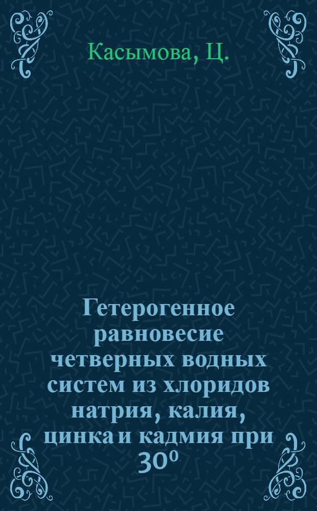 Гетерогенное равновесие четверных водных систем из хлоридов натрия, калия, цинка и кадмия при 30⁰ : Автореф. дис. на соискание учен. степени канд. хим. наук : (070)