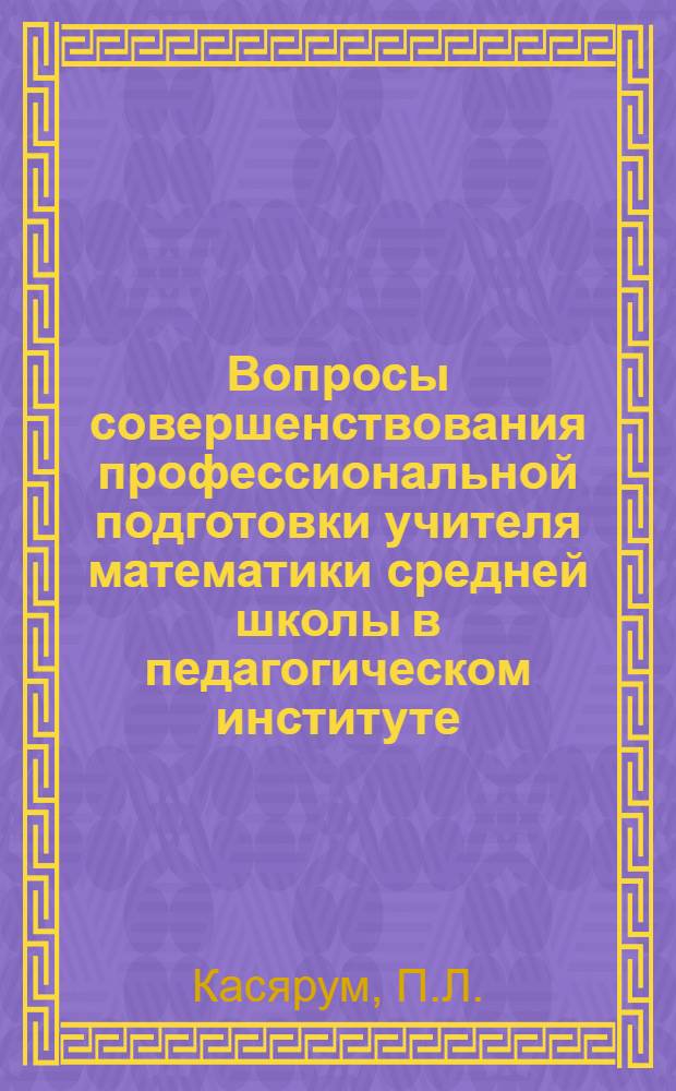 Вопросы совершенствования профессиональной подготовки учителя математики средней школы в педагогическом институте : Автореф. дис. на соиск. учен. степени канд. пед. наук : (00.02)
