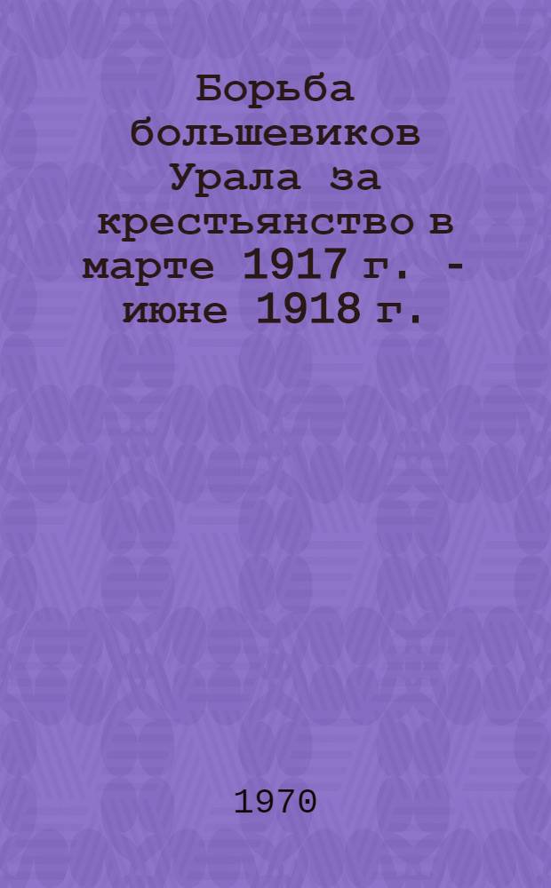 Борьба большевиков Урала за крестьянство в марте 1917 г. - июне 1918 г. : Автореф. дис. на соискание учен. степени канд. ист. наук : (750)