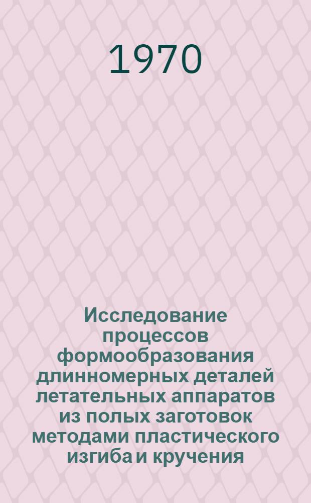 Исследование процессов формообразования длинномерных деталей летательных аппаратов из полых заготовок методами пластического изгиба и кручения : Автореферат дис. на соискание учен. степени д-ра техн. наук