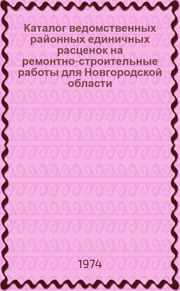 Каталог ведомственных районных единичных расценок на ремонтно-строительные работы для Новгородской области : Утв. Исполкомом Новгор. обл. Совета депутатов трудящихся 1/III 1974 г. для применения с 1/VII 1974 г.