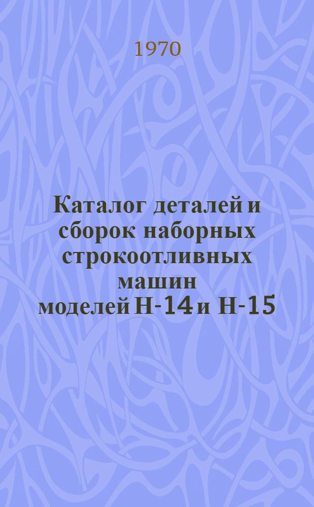 Каталог деталей и сборок наборных строкоотливных машин моделей Н-14 и Н-15