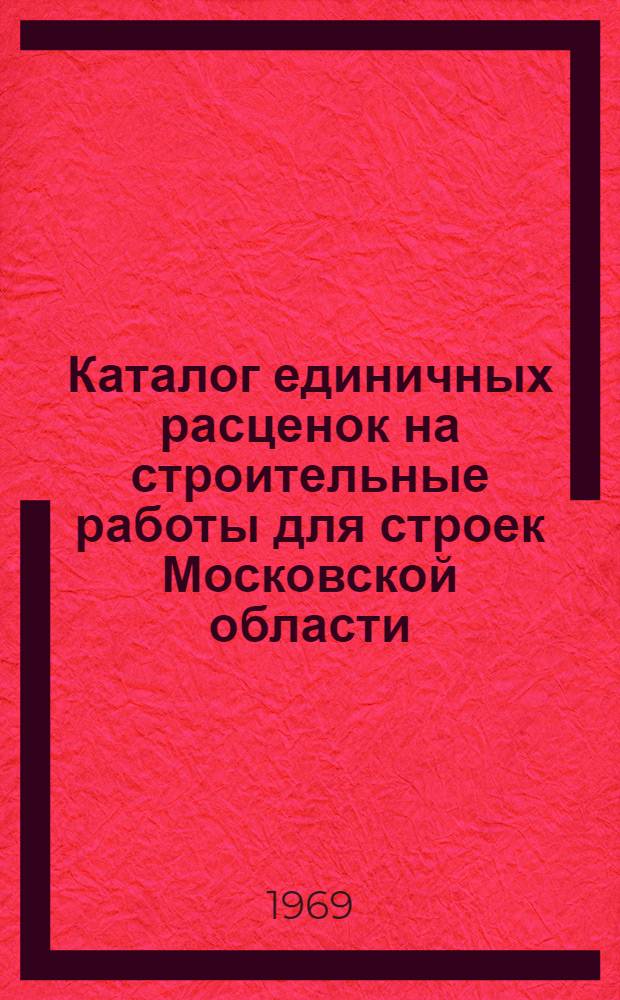 Каталог единичных расценок на строительные работы для строек Московской области : Утв. 5/III 1969