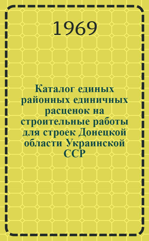 Каталог единых районных единичных расценок на строительные работы для строек Донецкой области Украинской ССР : Утв. 19/III 1969 г