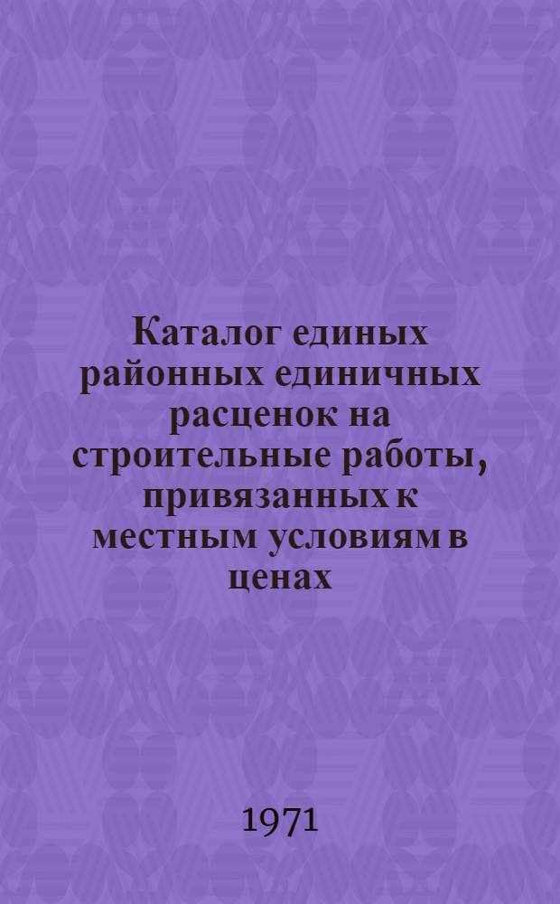 Каталог единых районных единичных расценок на строительные работы, привязанных к местным условиям в ценах, введенных с 1 января 1969 года для Волынской области Украинской ССР : Утв. Исполкомом Волын. обл. Совета депутатов трудящихся 14/III 1969 г.