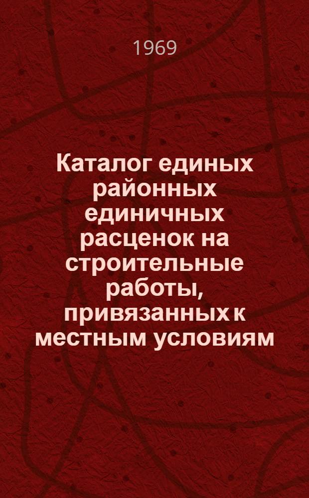 Каталог единых районных единичных расценок на строительные работы, привязанных к местным условиям, в ценах, введенных с 1 января 1969 г. для строек Харьковской области