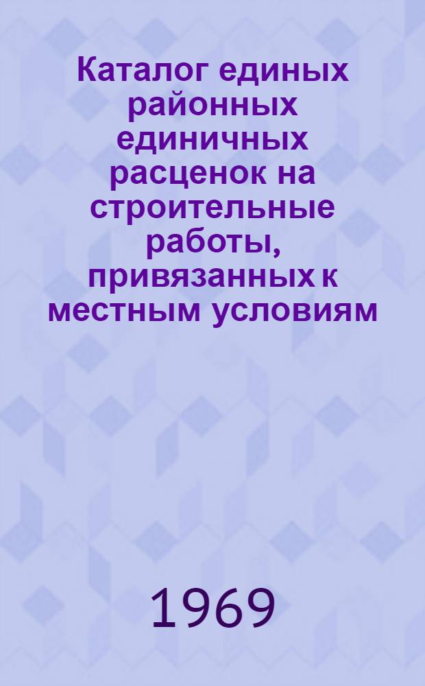 Каталог единых районных единичных расценок на строительные работы, привязанных к местным условиям, в ценах, введенных с 1 января 1969 года, для строек Черкасской области Украинской ССР : Утв. 24/III 1969 г