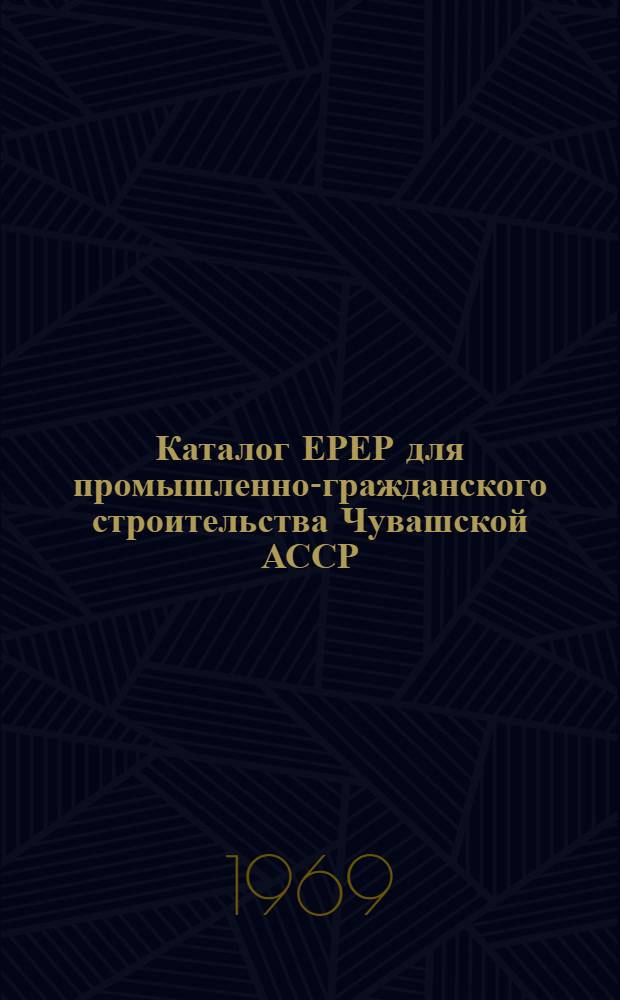 Каталог ЕРЕР для промышленно-гражданского строительства Чувашской АССР : Утв. 12/XII 1968 г. с введ. в действие с 1 янв. 1969 г