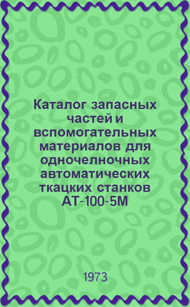 Каталог запасных частей и вспомогательных материалов для одночелночных автоматических ткацких станков АТ-100-5М, АТ-100-Л5, АТ-120-5, АТ-120-5М, АТ-120-Л5, АТ-120-6М, АТТ-120-5М, АТ-140-5М, АТТ-160-5М, АТМ-175-5