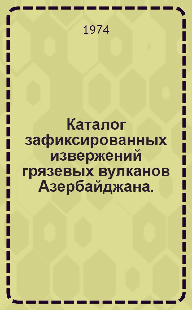 Каталог зафиксированных извержений грязевых вулканов Азербайджана. (за период 1810-1974 гг.)