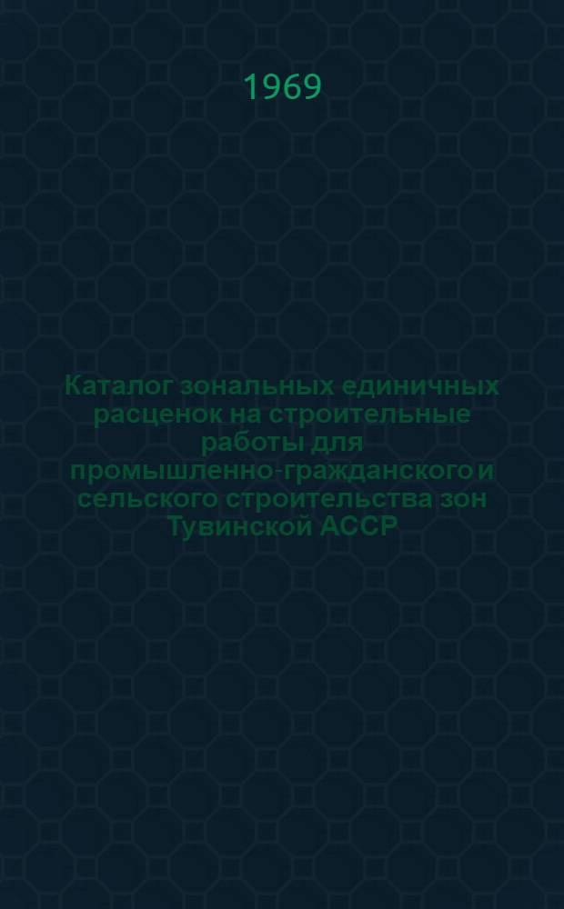 Каталог зональных единичных расценок на строительные работы для промышленно-гражданского и сельского строительства зон Тувинской АССР : Утв. 17/III 1969 г. Т. 1-. Т. 1. Сб. 6, 8, 10, 21, 30, 34, ПП