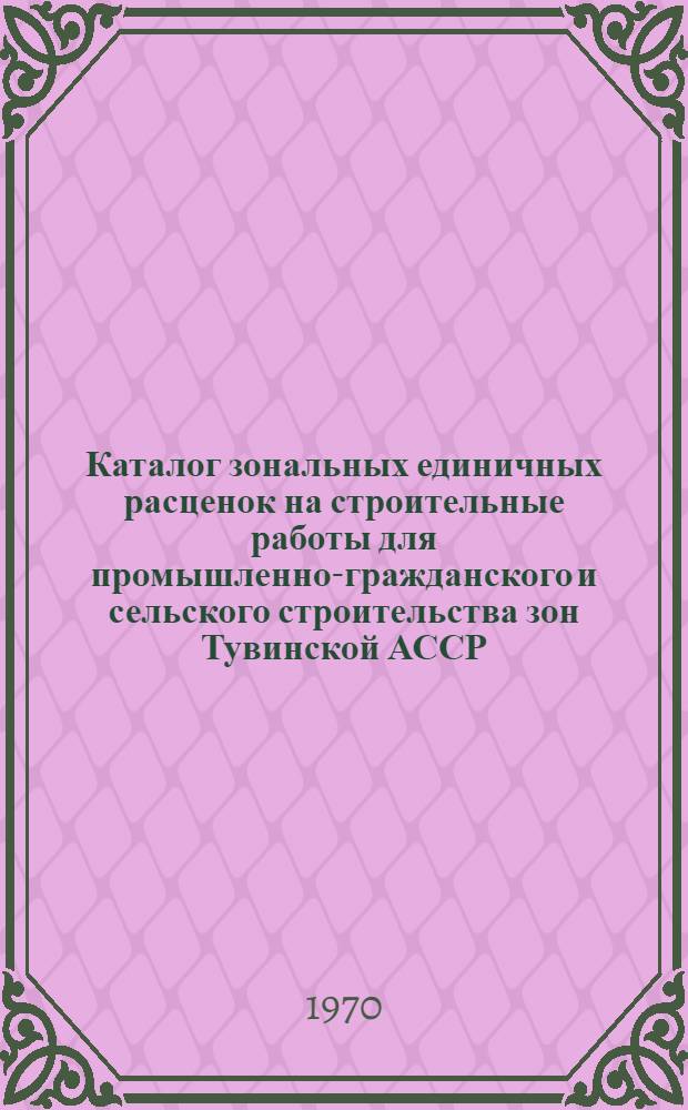Каталог зональных единичных расценок на строительные работы для промышленно-гражданского и сельского строительства зон Тувинской АССР : Утв. 17/III 1969 г. Т. 1-. Общая часть