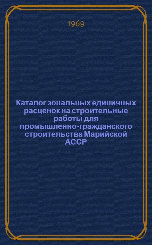 Каталог зональных единичных расценок на строительные работы для промышленно-гражданского строительства Марийской АССР : Утв. 27/XII 1968 г., с введ. в действие с 1/I 1969 г