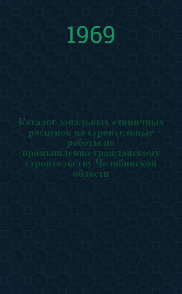 Каталог зональных единичных расценок на строительные работы по промышленно-гражданскому строительству Челябинской области, введенной для применения с 1 января 1969 года : Утв. Челяб. обл. Советом депутатов трудящихся 30/XII 1968 г.