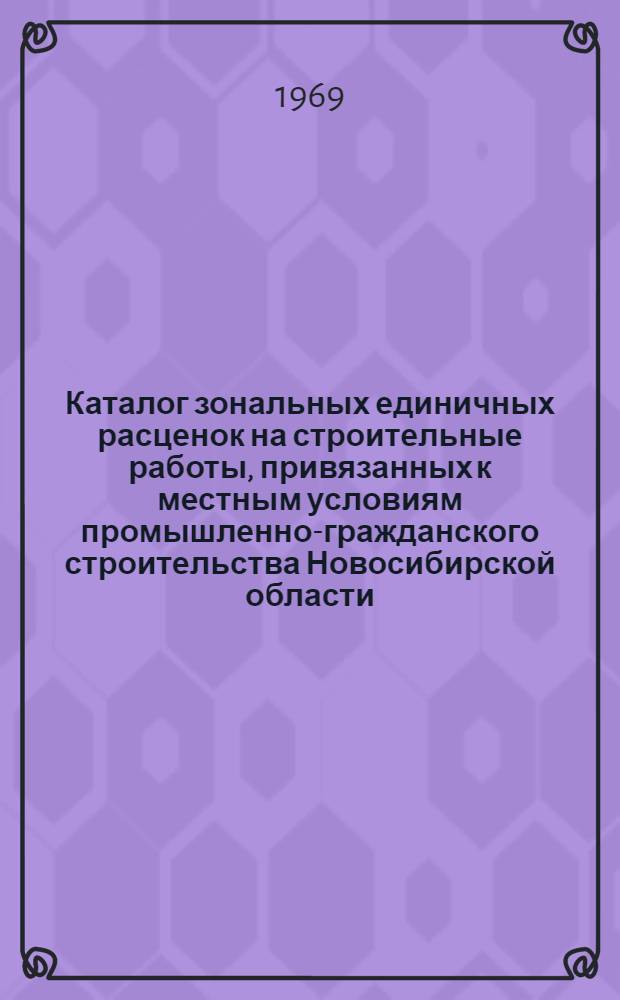 Каталог зональных единичных расценок на строительные работы, привязанных к местным условиям промышленно-гражданского строительства Новосибирской области : Общая часть : Утв. 24/II 1969 г. с введ. в действие с 1/I 1969 г