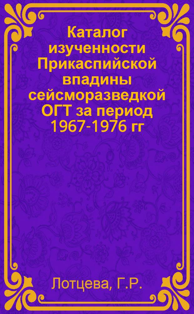 Каталог изученности Прикаспийской впадины сейсморазведкой ОГТ за период 1967-1976 гг. : (Использованы фондовые материалы)