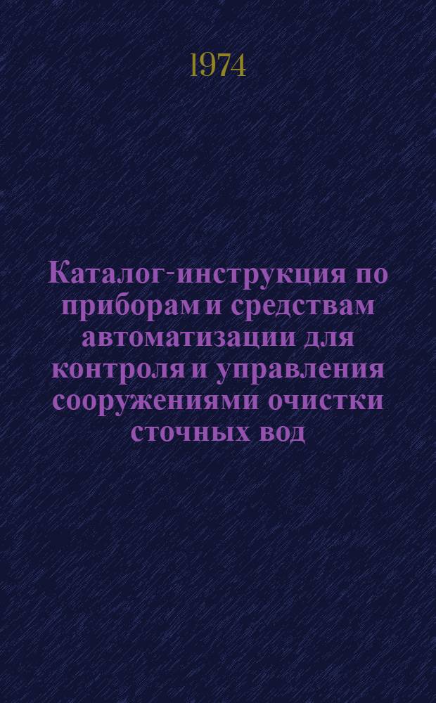 Каталог-инструкция по приборам и средствам автоматизации для контроля и управления сооружениями очистки сточных вод : Утв. 11/VI 1974 г