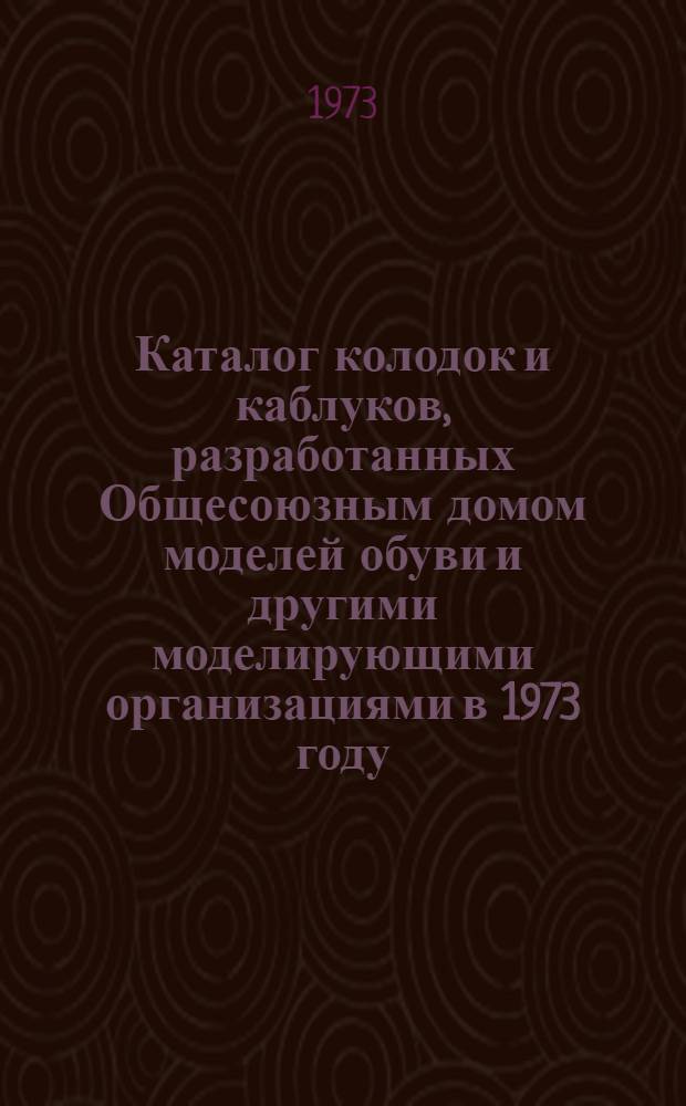 Каталог колодок и каблуков, разработанных Общесоюзным домом моделей обуви и другими моделирующими организациями в 1973 году