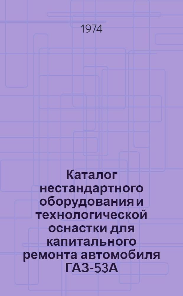 Каталог нестандартного оборудования и технологической оснастки для капитального ремонта автомобиля ГАЗ-53А, разработанных и внедренных на Рязанском ордена Трудового Красного Знамени заводе