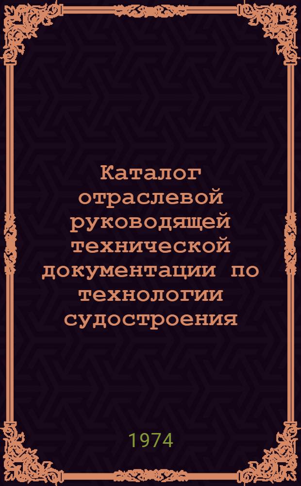 Каталог отраслевой руководящей технической документации по технологии судостроения : (По состоянию на 1 янв. 1974 г.)