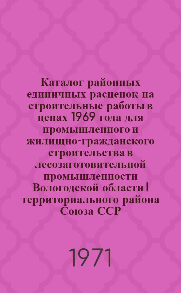 [Каталог районных единичных расценок на строительные работы в ценах 1969 года для промышленного и жилищно-гражданского строительства в лесозаготовительной промышленности Вологодской области I территориального района Союза ССР : Зоны А, Б, В, Г. : Сборник доп., изм. и поправок... : Все зоны : Утв. 19/II 1971 г