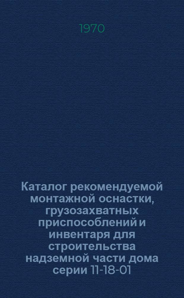Каталог рекомендуемой монтажной оснастки, грузозахватных приспособлений и инвентаря для строительства надземной части дома серии 11-18-01/12 : (3 ред. типового проекта МНИИТЭПа, изд. в 1965 г.)