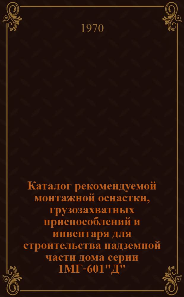 Каталог рекомендуемой монтажной оснастки, грузозахватных приспособлений и инвентаря для строительства надземной части дома серии 1МГ-601"Д" : (Типовой проект МНИИТЭПа, изд. в 1967 г.)