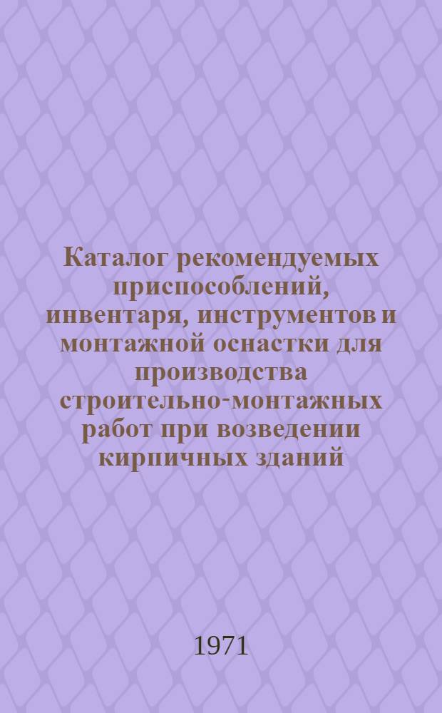 Каталог рекомендуемых приспособлений, инвентаря, инструментов и монтажной оснастки для производства строительно-монтажных работ при возведении кирпичных зданий : (Наряд-заказ 3741)