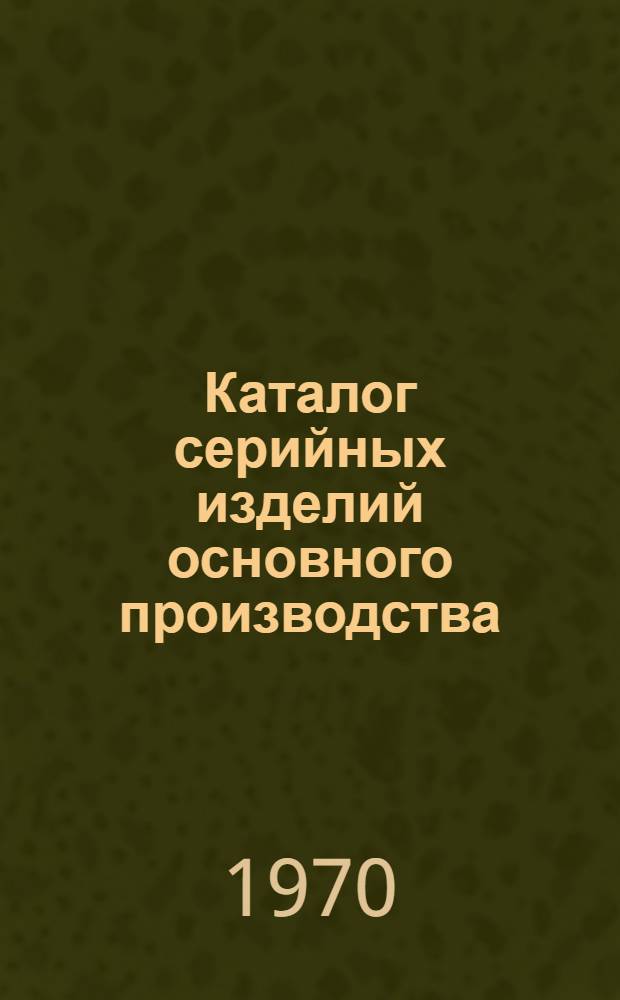 Каталог серийных изделий основного производства : Приборостроение : Действителен на 1970 год