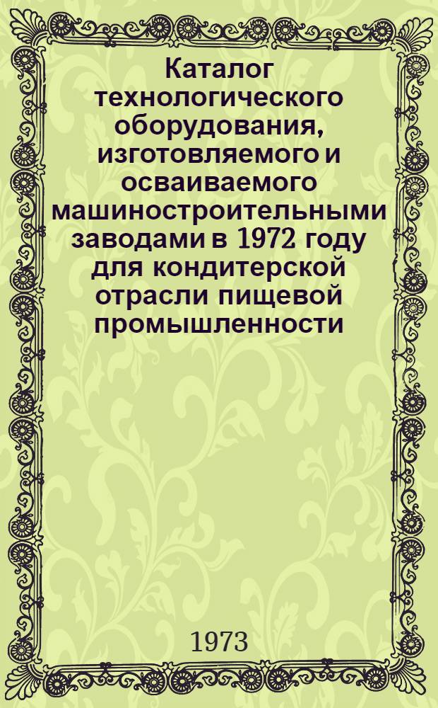 Каталог технологического оборудования, изготовляемого и осваиваемого машиностроительными заводами в 1972 году для кондитерской отрасли пищевой промышленности