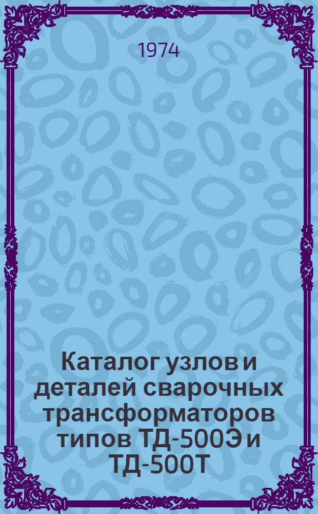 Каталог узлов и деталей сварочных трансформаторов типов ТД-500Э и ТД-500Т