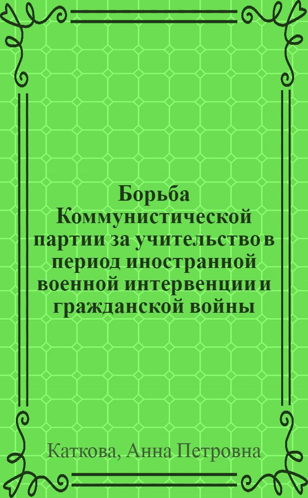 Борьба Коммунистической партии за учительство в период иностранной военной интервенции и гражданской войны (1918-1920 гг.) : (По материалам Сред. Поволжья) : Автореф. дис. на соиск. учен. степени канд. ист. наук : (07.00.01)