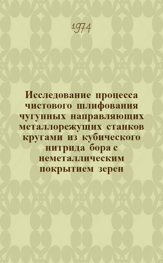 Исследование процесса чистового шлифования чугунных направляющих металлорежущих станков кругами из кубического нитрида бора с неметаллическим покрытием зерен : Автореф. дис. на соиск. учен. степени канд. техн. наук : (05.02.08)