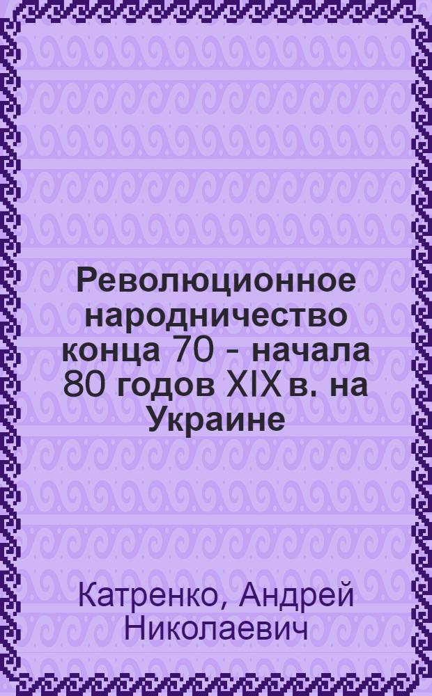 Революционное народничество конца 70 - начала 80 годов XIX в. на Украине : Автореф. дис. на соискание учен. степени канд. ист. наук : (571)