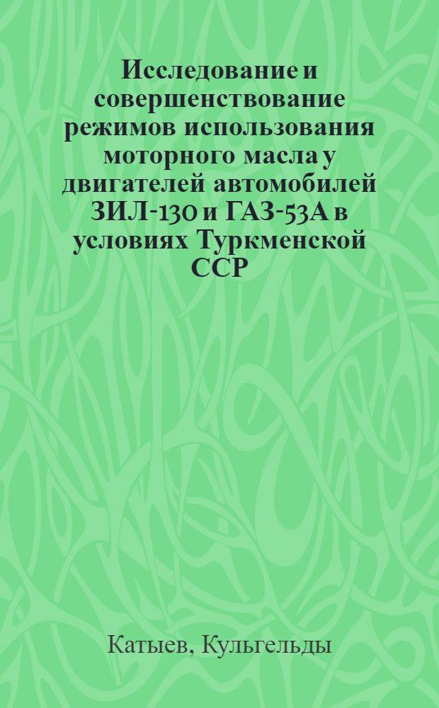 Исследование и совершенствование режимов использования моторного масла у двигателей автомобилей ЗИЛ-130 и ГАЗ-53А в условиях Туркменской ССР : Автореф. дис. на соиск. учен. степени канд. техн. наук : (05.20.03)