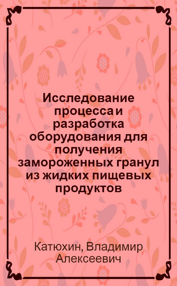 Исследование процесса и разработка оборудования для получения замороженных гранул из жидких пищевых продуктов : Автореф. дис. на соиск. учен. степени канд. техн. наук : (05.02.14)