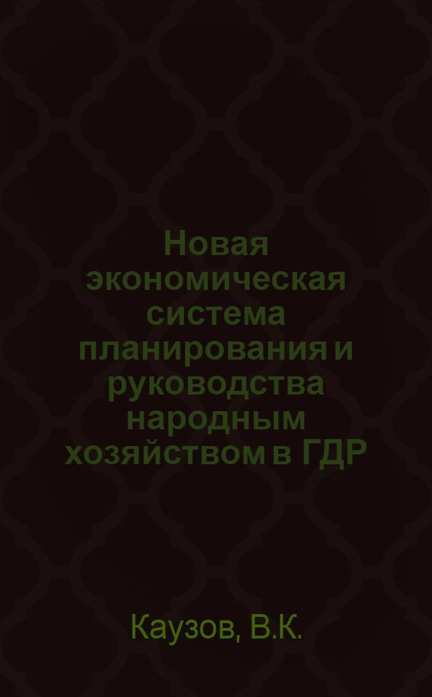 Новая экономическая система планирования и руководства народным хозяйством в ГДР : (Опыт ее осуществления в промышленности) : Автореф. дис. на соискание учен. степени канд. экон. наук