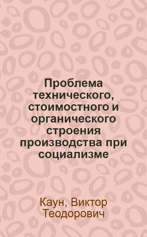 Проблема технического, стоимостного и органического строения производства при социализме : Автореф. дис. на соиск. учен. степени канд. экон. наук : (08.00.01)