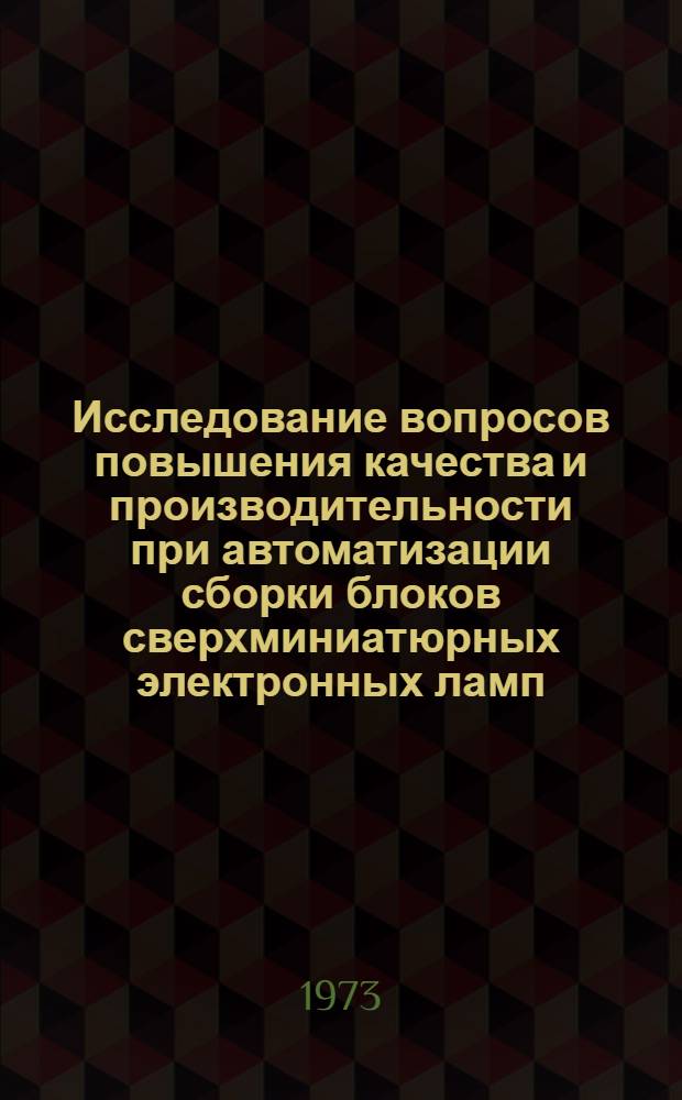 Исследование вопросов повышения качества и производительности при автоматизации сборки блоков сверхминиатюрных электронных ламп : Автореф. дис. на соиск. учен. степени канд. техн. наук