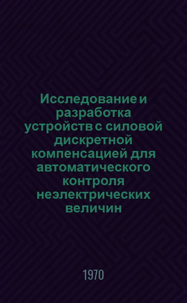 Исследование и разработка устройств с силовой дискретной компенсацией для автоматического контроля неэлектрических величин : Автореф. дис. на соискание учен. степени канд. техн. наук : (05.198)