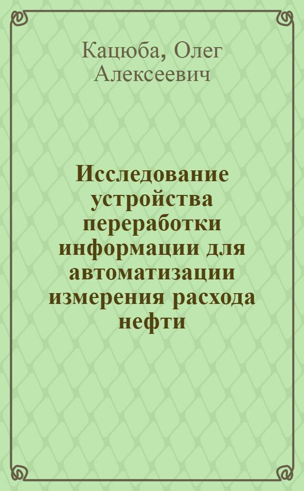 Исследование устройства переработки информации для автоматизации измерения расхода нефти : Автореф. дис. на соискание учен. степени канд. техн. наук : (05.246)