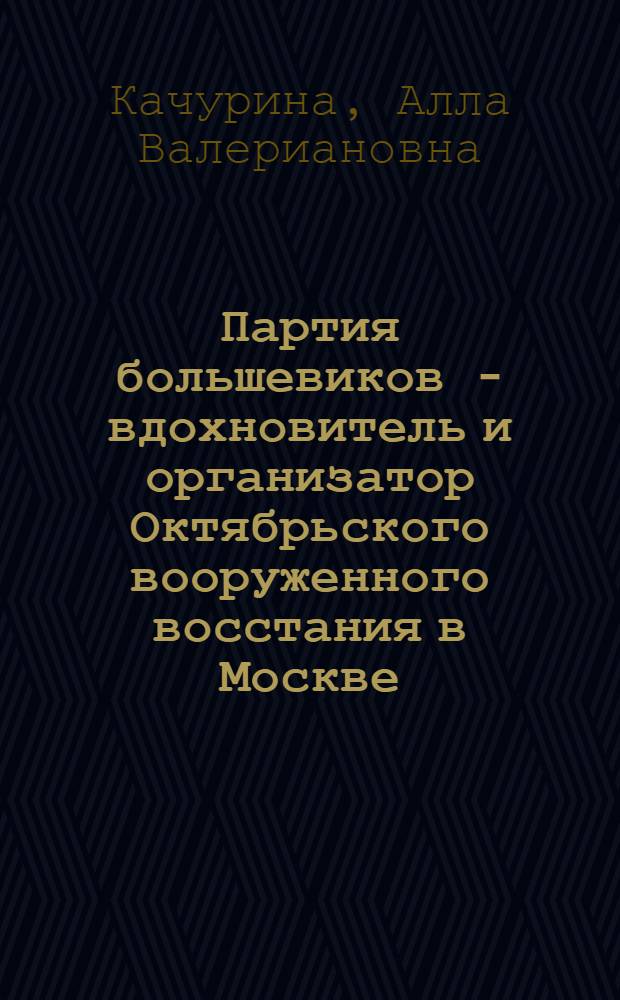 Партия большевиков - вдохновитель и организатор Октябрьского вооруженного восстания в Москве : Историогр. очерк : Автореф. дис. на соискание учен. степени канд. ист. наук