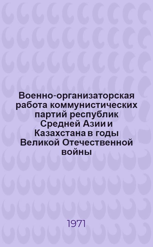 Военно-организаторская работа коммунистических партий республик Средней Азии и Казахстана в годы Великой Отечественной войны : Автореф. дис. на соискание учен. степени д-ра ист. наук : (570)
